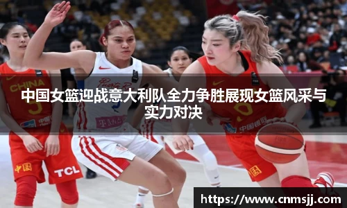中国女篮迎战意大利队全力争胜展现女篮风采与实力对决