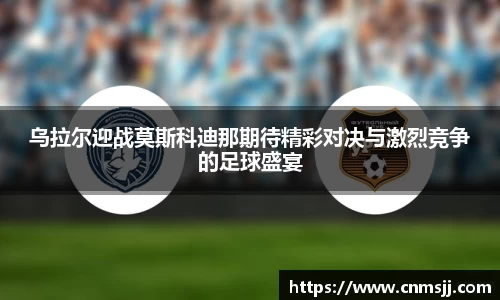 乌拉尔迎战莫斯科迪那期待精彩对决与激烈竞争的足球盛宴